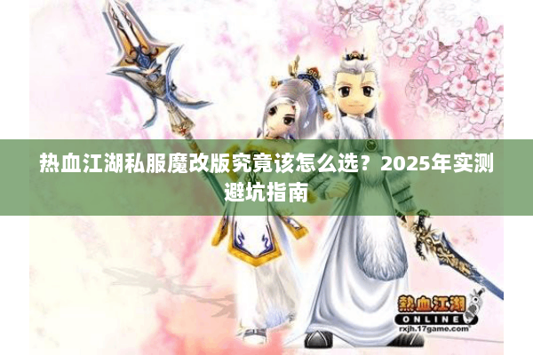热血江湖私服魔改版究竟该怎么选？2025年实测避坑指南