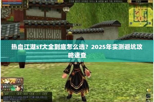 热血江湖sf大全到底怎么选？2025年实测避坑攻略速查