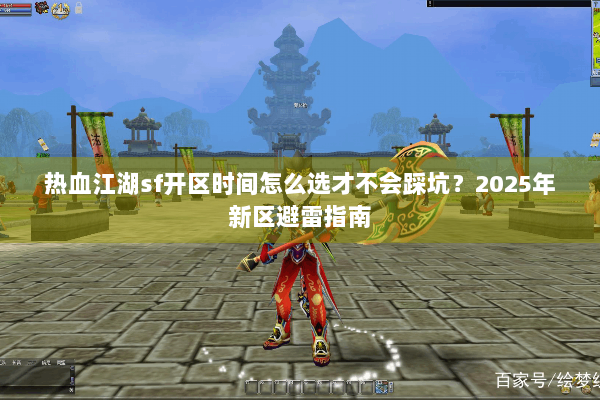 热血江湖sf开区时间怎么选才不会踩坑？2025年新区避雷指南