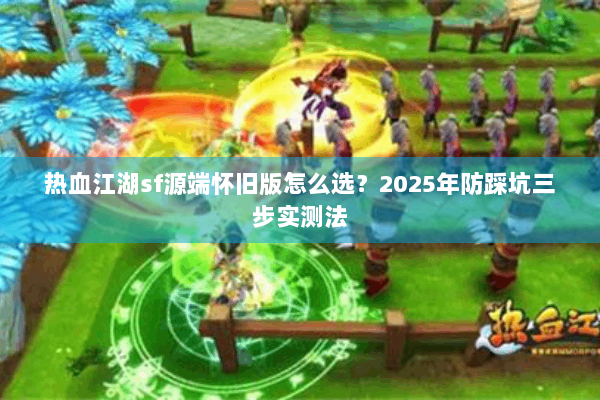 热血江湖sf源端怀旧版怎么选？2025年防踩坑三步实测法