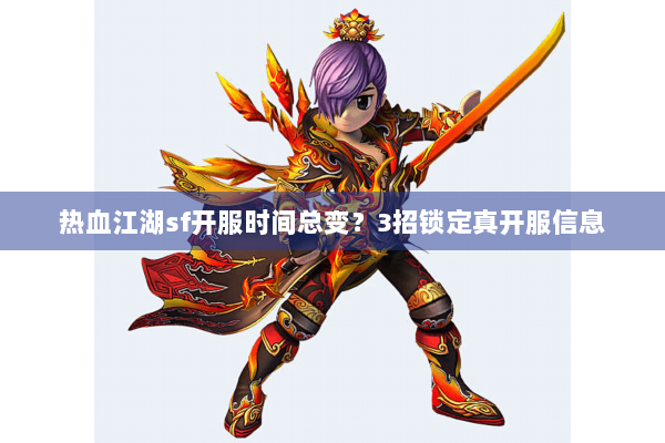 热血江湖sf开服时间总变？3招锁定真开服信息