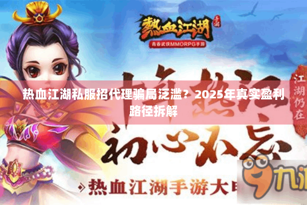 热血江湖私服招代理骗局泛滥？2025年真实盈利路径拆解