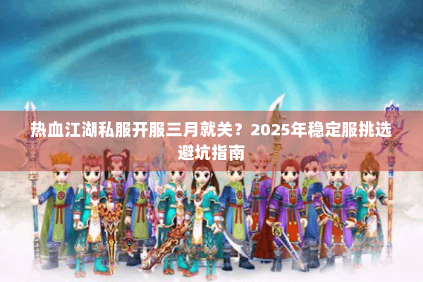 热血江湖私服开服三月就关？2025年稳定服挑选避坑指南
