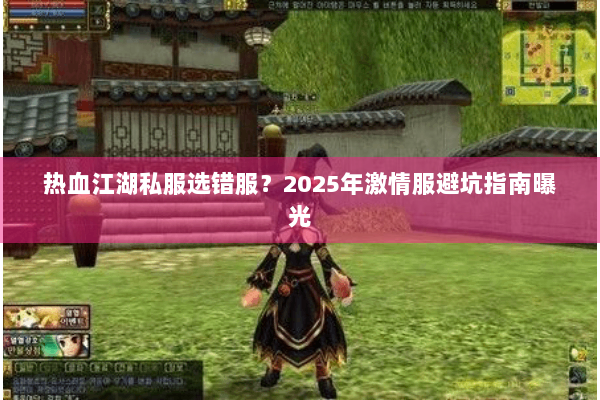 热血江湖私服选错服？2025年激情服避坑指南曝光