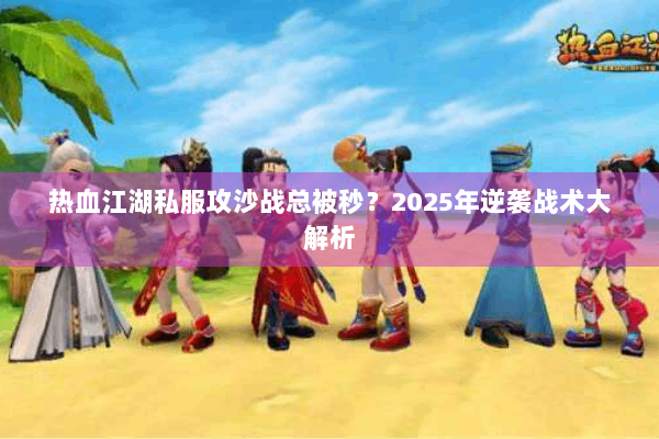 热血江湖私服攻沙战总被秒？2025年逆袭战术大解析