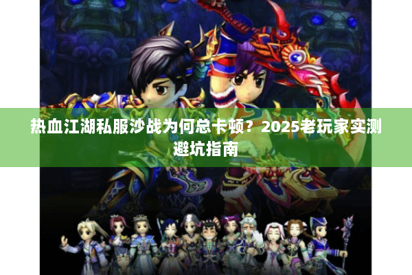 热血江湖私服沙战为何总卡顿？2025老玩家实测避坑指南