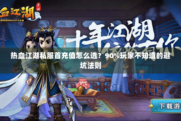 热血江湖私服首充值怎么选？90%玩家不知道的避坑法则