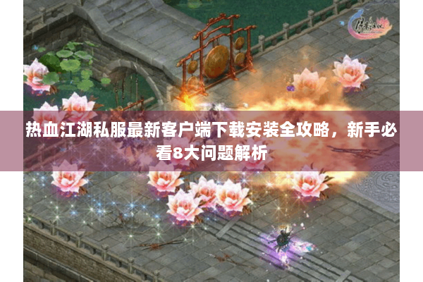 热血江湖私服最新客户端下载安装全攻略，新手必看8大问题解析