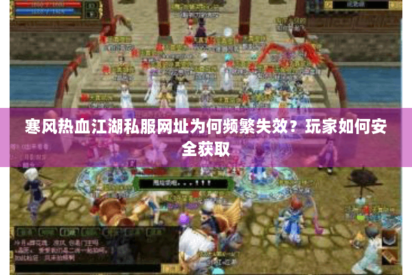 寒风热血江湖私服网址为何频繁失效？玩家如何安全获取