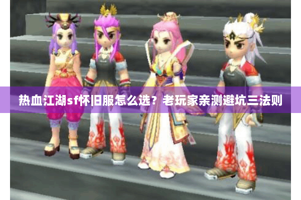 热血江湖sf怀旧服怎么选？老玩家亲测避坑三法则