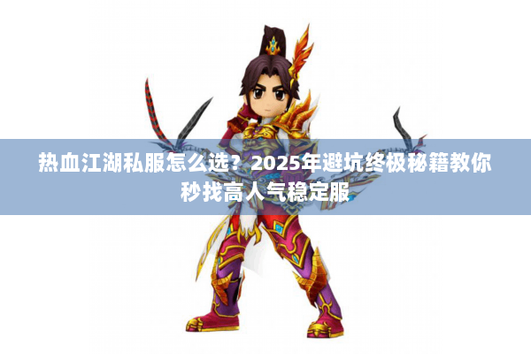 热血江湖私服怎么选？2025年避坑终极秘籍教你秒找高人气稳定服