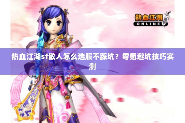 热血江湖sf散人怎么选服不踩坑？零氪避坑技巧实测
