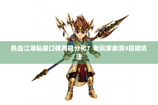 热血江湖私服口碑两极分化？老玩家亲测3招避坑法