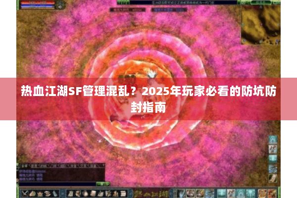 热血江湖SF管理混乱？2025年玩家必看的防坑防封指南