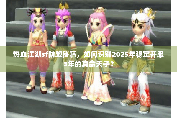 热血江湖sf防跑秘籍，如何识别2025年稳定开服3年的真命天子？