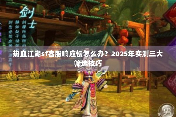 热血江湖sf客服响应慢怎么办？2025年实测三大筛选技巧