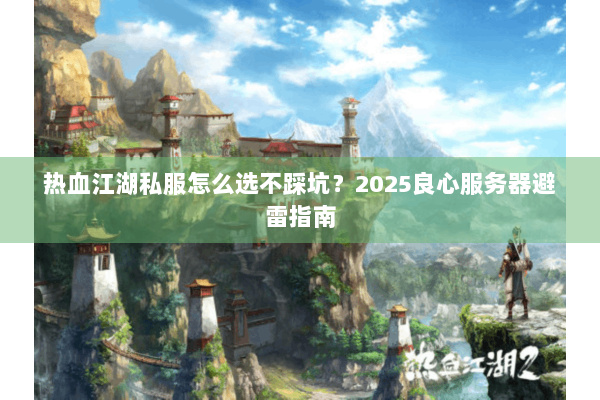 热血江湖私服怎么选不踩坑？2025良心服务器避雷指南