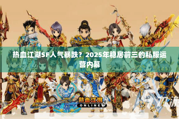 热血江湖SF人气暴跌？2025年稳居前三的私服运营内幕