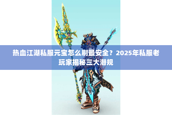 热血江湖私服元宝怎么刷最安全？2025年私服老玩家揭秘三大潜规