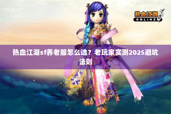 热血江湖sf养老服怎么选？老玩家实测2025避坑法则