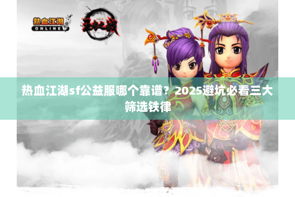 热血江湖sf公益服哪个靠谱？2025避坑必看三大筛选铁律