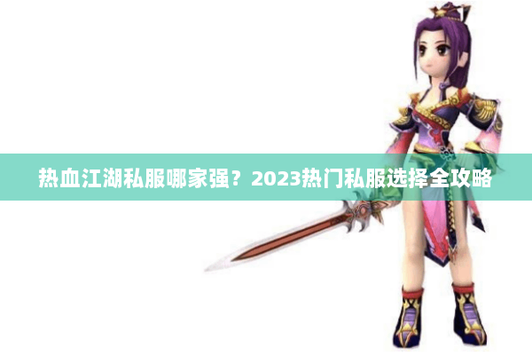 热血江湖私服哪家强？2023热门私服选择全攻略