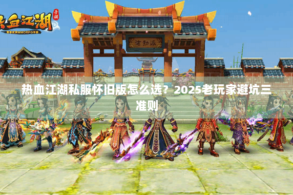 热血江湖私服怀旧版怎么选？2025老玩家避坑三准则