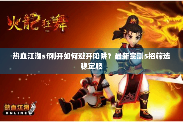 热血江湖sf刚开如何避开陷阱？最新实测5招筛选稳定服