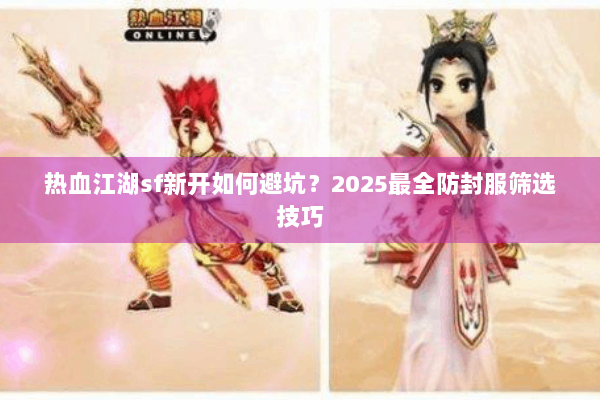 热血江湖sf新开如何避坑？2025最全防封服筛选技巧