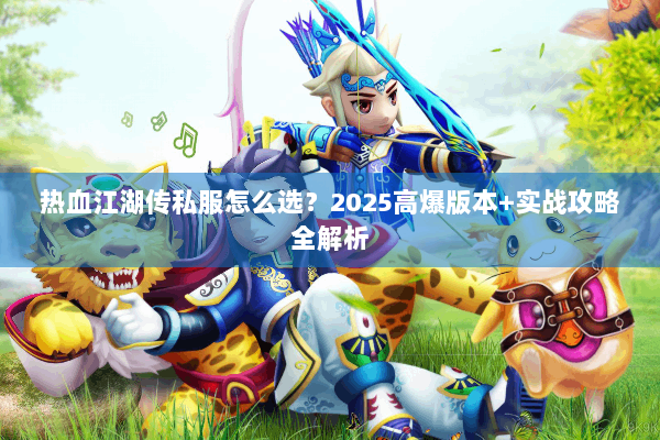 热血江湖传私服怎么选？2025高爆版本+实战攻略全解析
