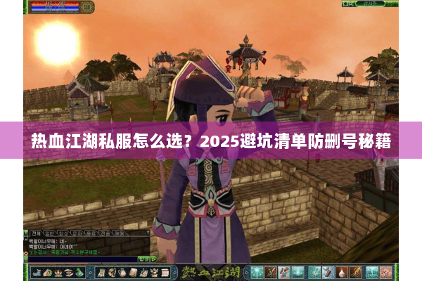热血江湖私服怎么选？2025避坑清单防删号秘籍
