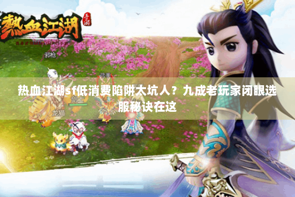 热血江湖sf低消费陷阱太坑人？九成老玩家闭眼选服秘诀在这