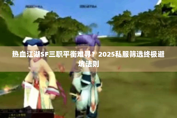 热血江湖SF三职平衡难寻？2025私服筛选终极避坑法则