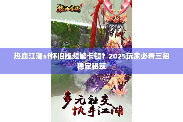 热血江湖sf怀旧版频繁卡顿？2025玩家必看三招稳定秘笈