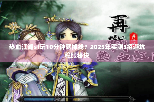 热血江湖sf玩10分钟就掉线？2025年实测3招避坑稳服秘诀