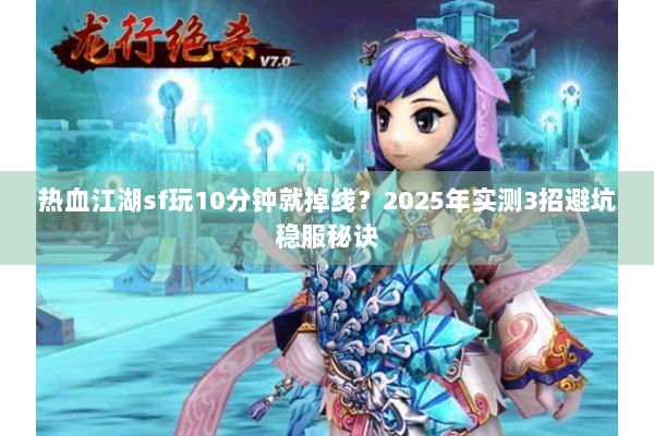 热血江湖sf玩10分钟就掉线？2025年实测3招避坑稳服秘诀