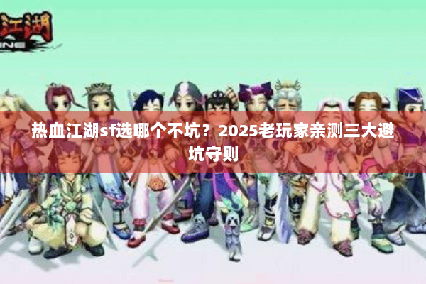 热血江湖sf选哪个不坑？2025老玩家亲测三大避坑守则