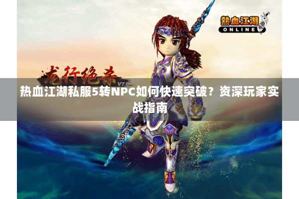 热血江湖私服5转NPC如何快速突破？资深玩家实战指南