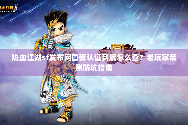 热血江湖sf发布网口碑认证到底怎么查？老玩家亲测防坑指南