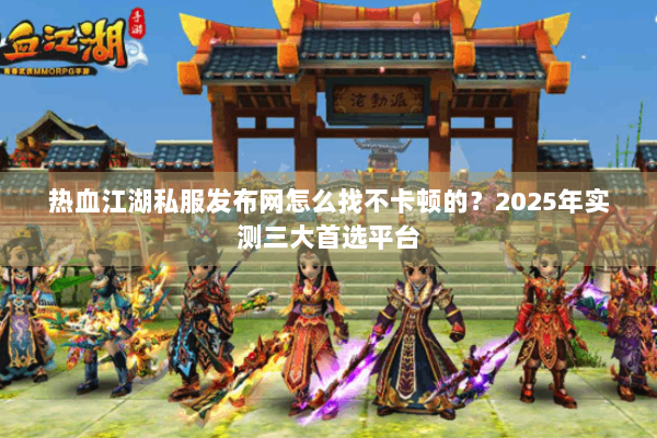 热血江湖私服发布网怎么找不卡顿的？2025年实测三大首选平台