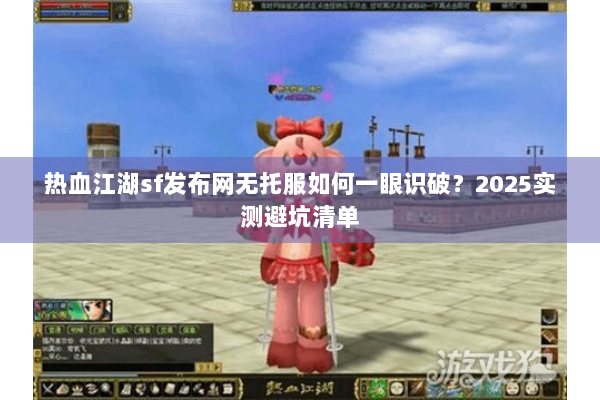 热血江湖sf发布网无托服如何一眼识破？2025实测避坑清单