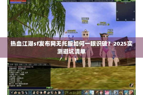 热血江湖sf发布网无托服如何一眼识破？2025实测避坑清单