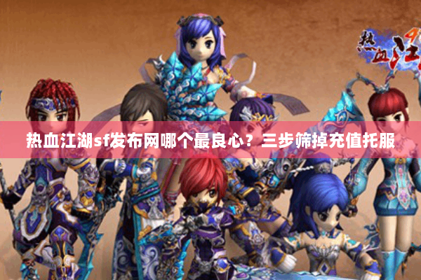 热血江湖sf发布网哪个最良心？三步筛掉充值托服