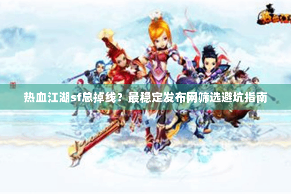 热血江湖sf总掉线？最稳定发布网筛选避坑指南
