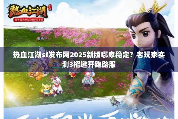 热血江湖sf发布网2025新版哪家稳定？老玩家实测3招避开跑路服