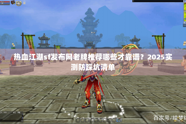 热血江湖sf发布网老牌推荐哪些才靠谱？2025实测防踩坑清单