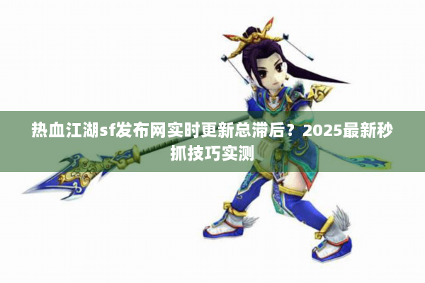 热血江湖sf发布网实时更新总滞后？2025最新秒抓技巧实测