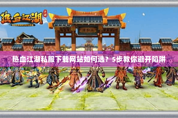 热血江湖私服下载网站如何选？5步教你避开陷阱
