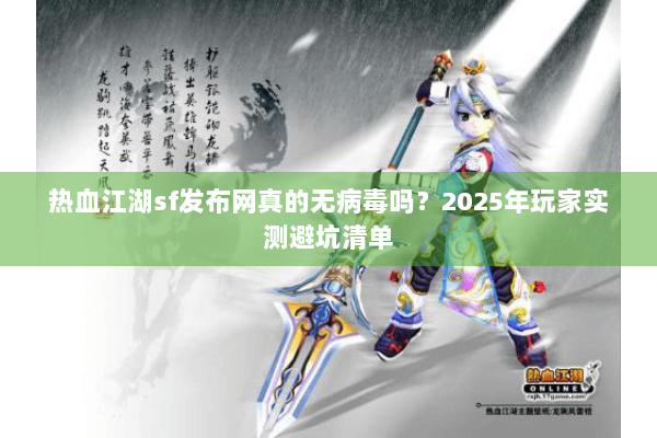 热血江湖sf发布网真的无病毒吗？2025年玩家实测避坑清单