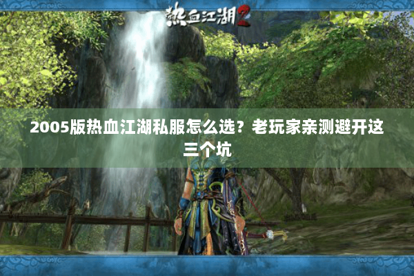 2005版热血江湖私服怎么选？老玩家亲测避开这三个坑